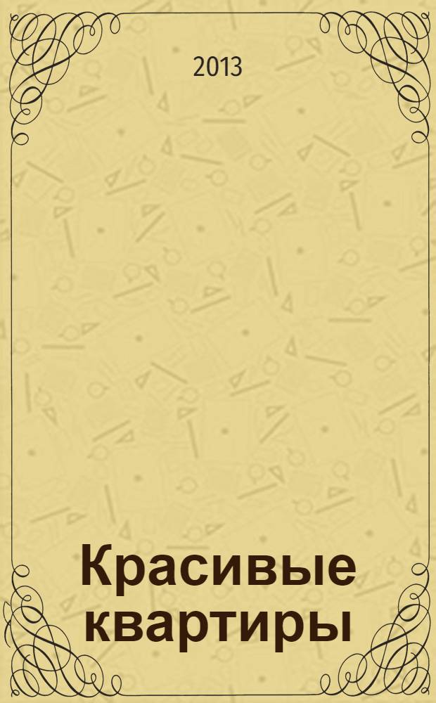 Красивые квартиры : Архитектура, дизайн, строительство, ремонт. 2013, спец. вып. : 100 дизайн-проектов
