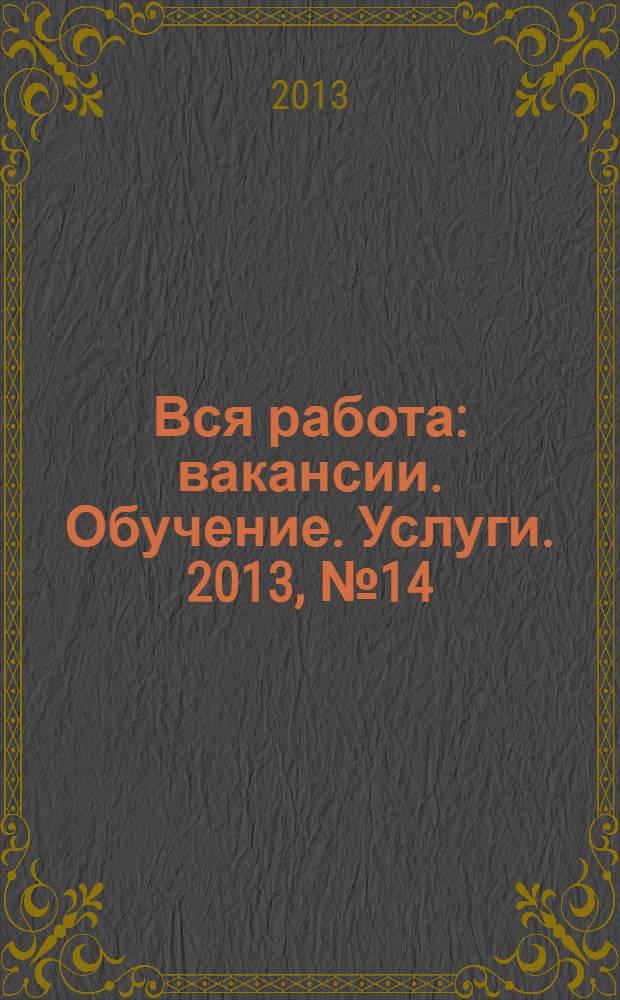 Вся работа : вакансии. Обучение. Услуги. 2013, № 14 (292)