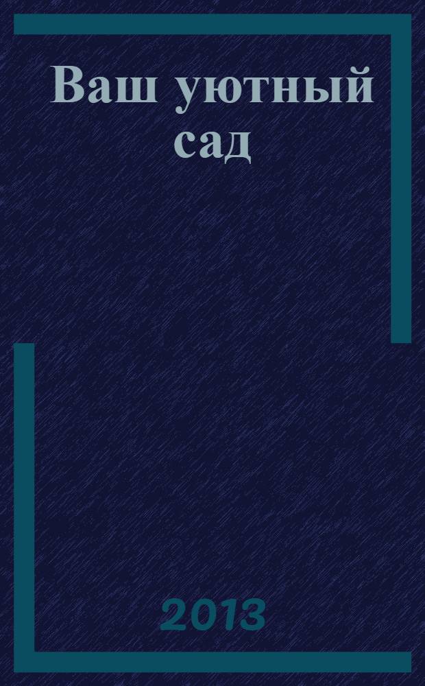 Ваш уютный сад : тематический спецвыпуск от журнала. 2013, № 3 : 1000 и одна идея для сада