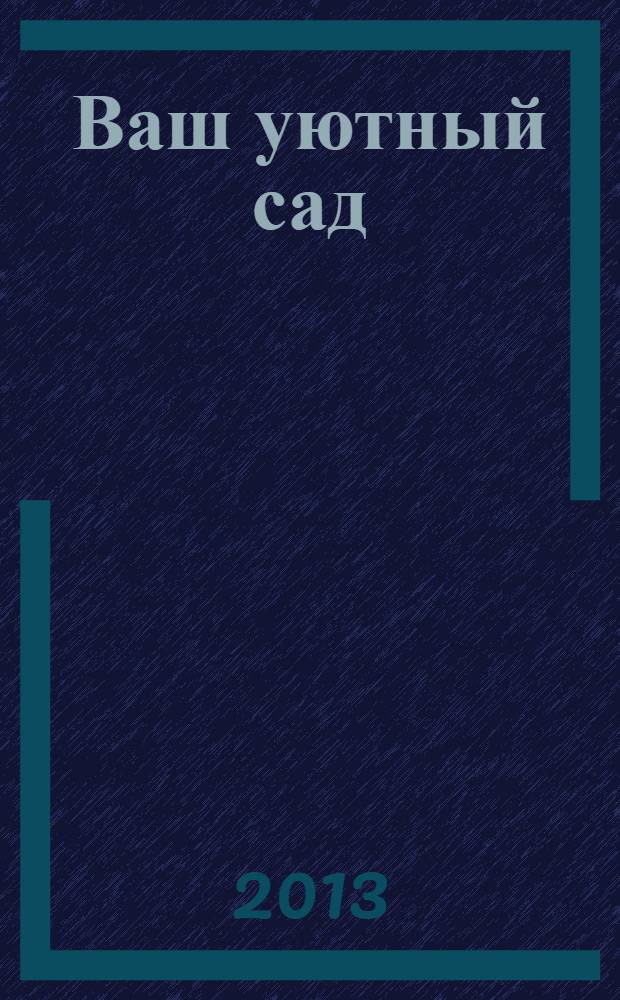 Ваш уютный сад : тематический спецвыпуск от журнала. 2013, № 3 : 1000 и одна идея для сада