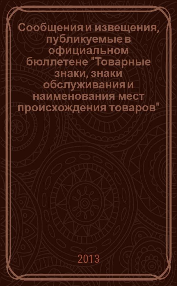 Сообщения и извещения, публикуемые в официальном бюллетене "Товарные знаки, знаки обслуживания и наименования мест происхождения товаров". 2013, № 19, ч. 2