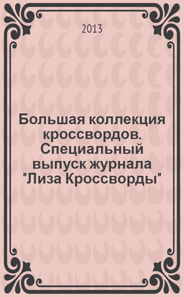 Большая коллекция кроссвордов. Специальный выпуск журнала "Лиза Кроссворды" : для истинных ценителей кроссвордов. 2013, № 2