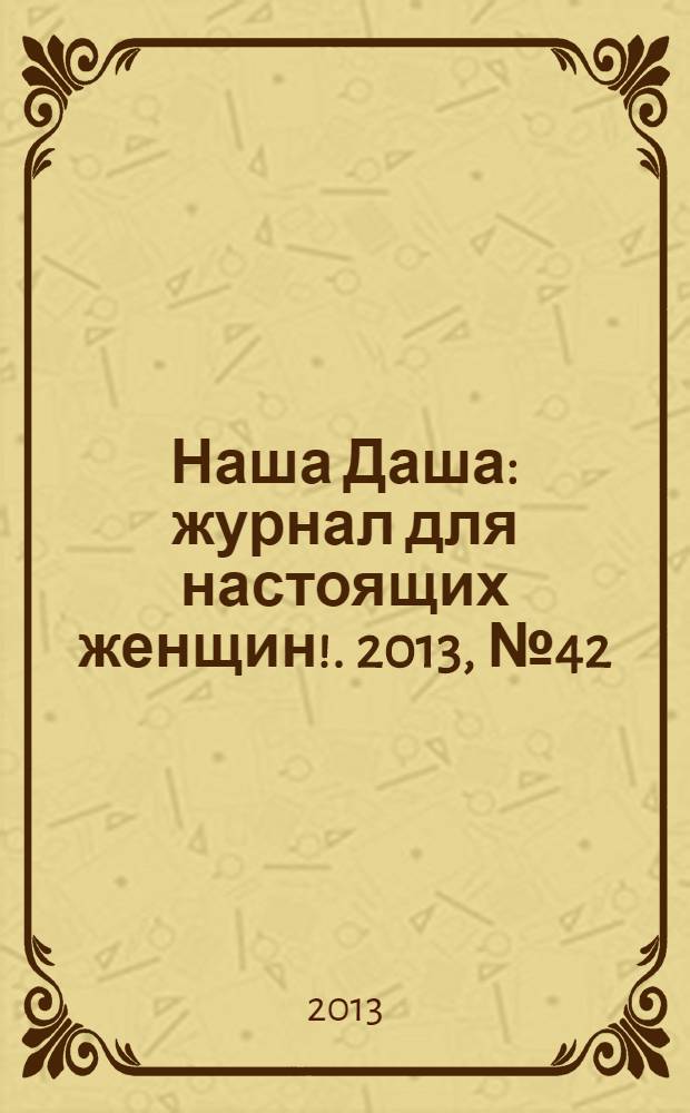 Наша Даша : журнал для настоящих женщин !. 2013, № 42