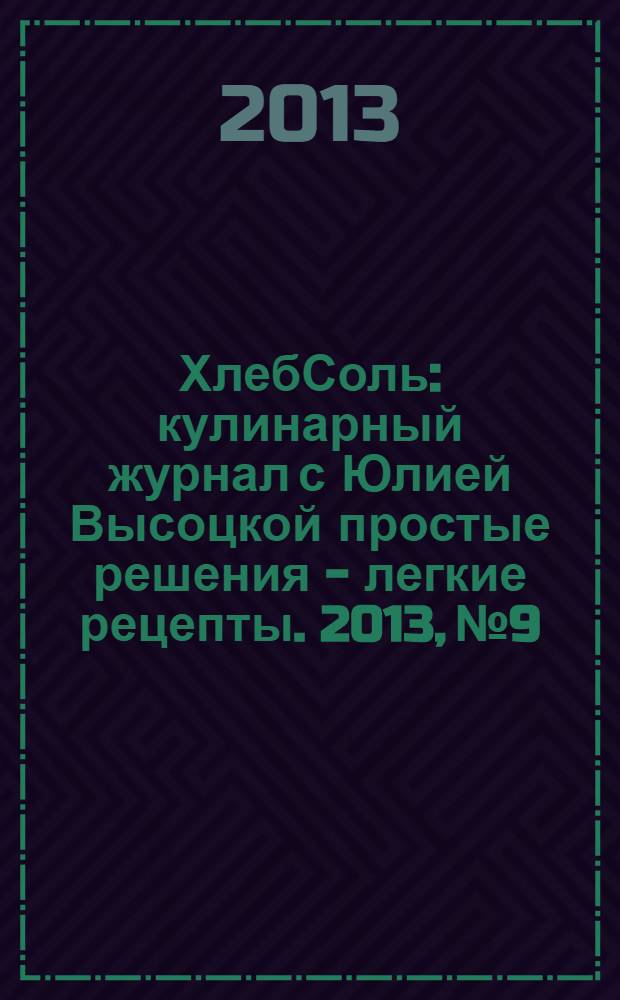 ХлебСоль : кулинарный журнал с Юлией Высоцкой простые решения - легкие рецепты. 2013, № 9