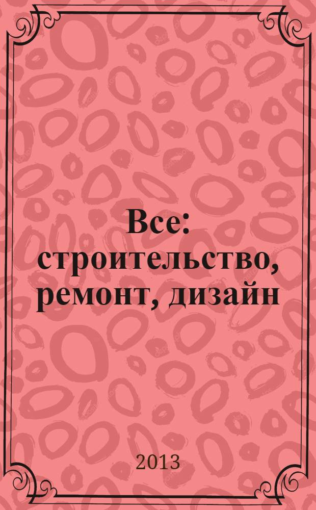 Все: строительство, ремонт, дизайн : рекл.-инф. изд. 2013, № 16 (81)