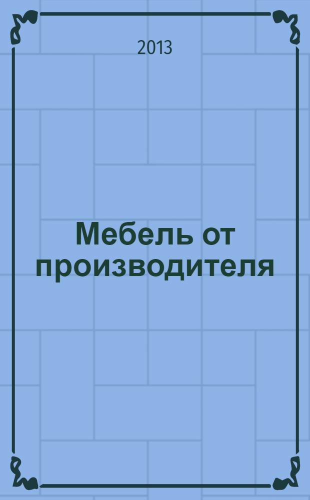 Мебель от производителя : межрегиональное ежемесячное рекламно-информационное издание производителей мебели и предметов интерьера. 2013, № 10 (161)