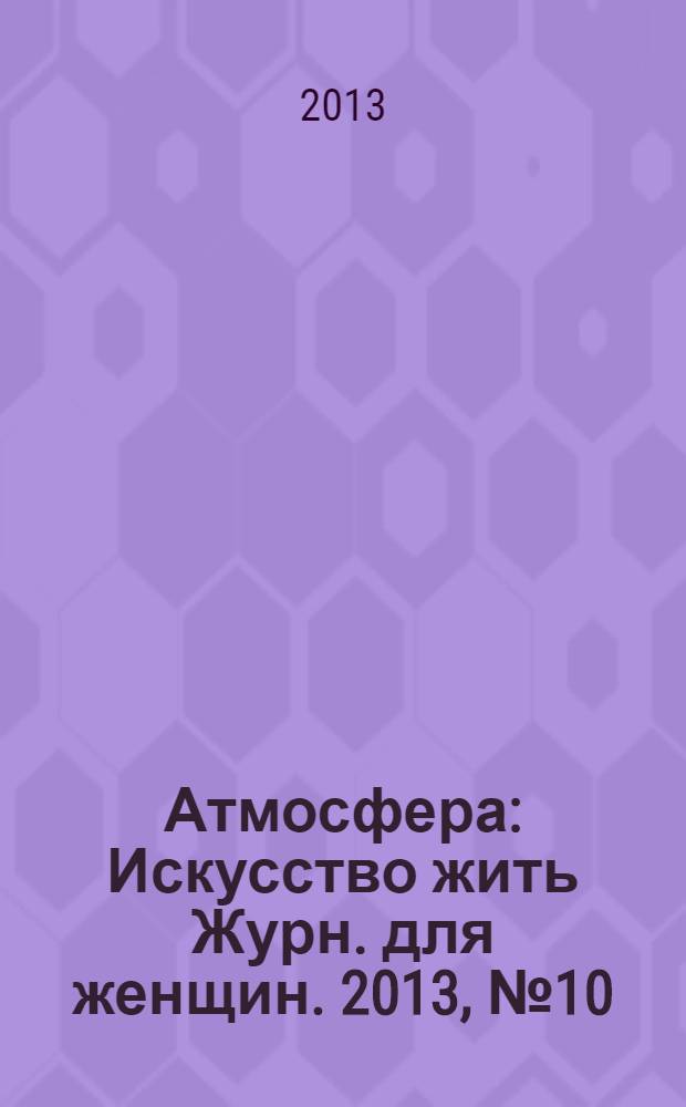 Атмосфера : Искусство жить Журн. для женщин. 2013, № 10 (138)