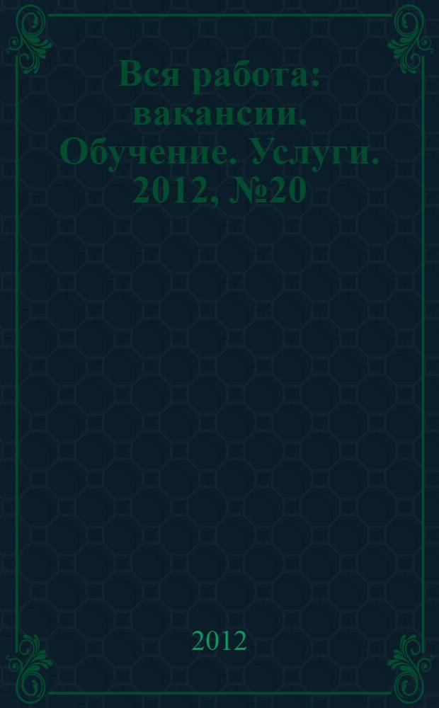 Вся работа : вакансии. Обучение. Услуги. 2012, № 20 (220)