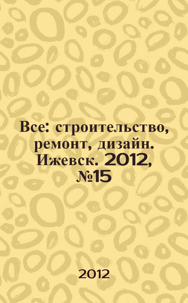Все: строительство, ремонт, дизайн. Ижевск. 2012, № 15 (198)