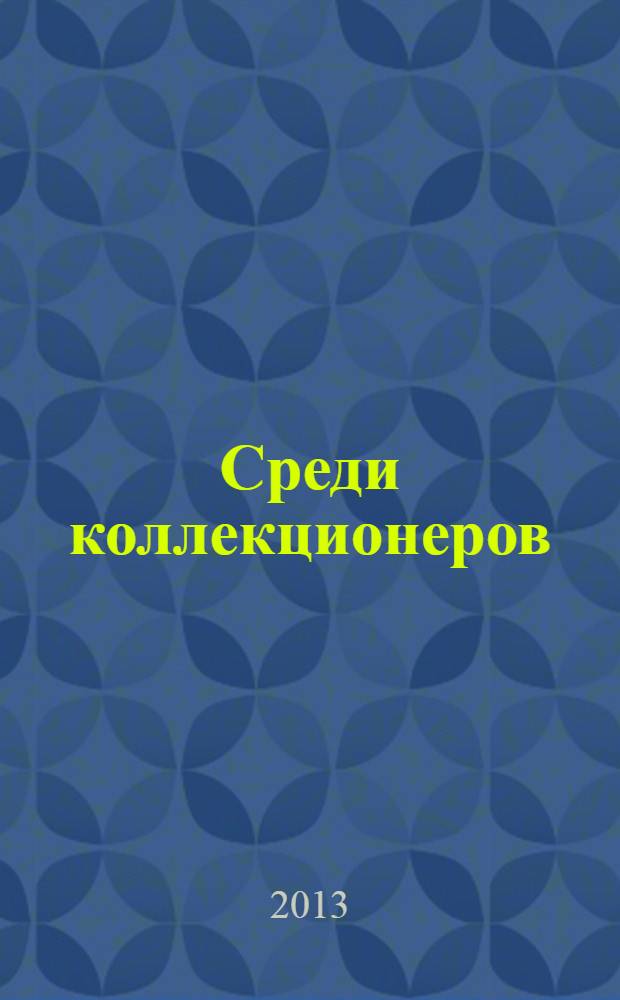 Среди коллекционеров : Ежемесячник искусства и худож. старины. Г. 4 2013, № 2 (11)