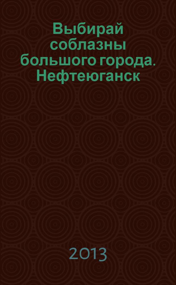 Выбирай соблазны большого города. Нефтеюганск : рекламно-информационный журнал. 2013, № 16 (20)