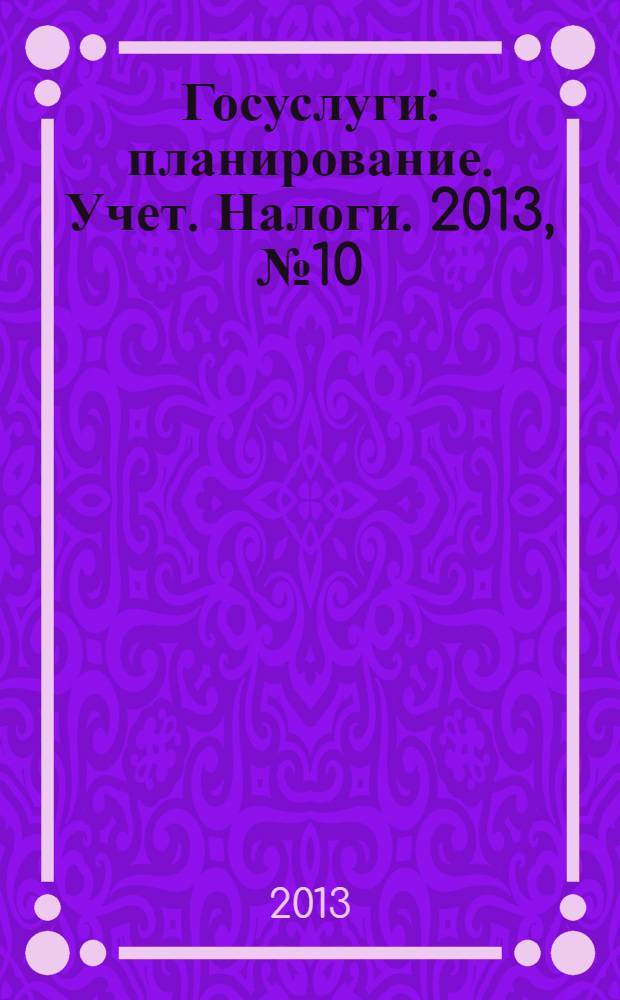 Госуслуги: планирование. Учет. Налоги. 2013, № 10