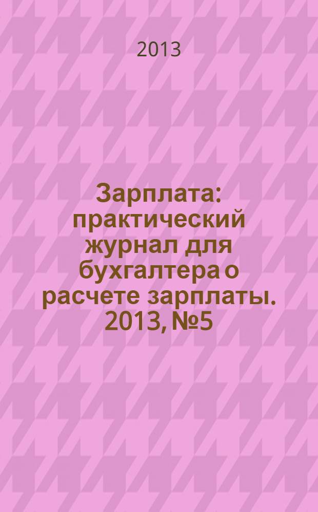 Зарплата : практический журнал для бухгалтера о расчете зарплаты. 2013, № 5