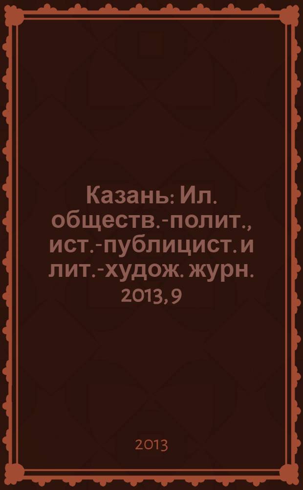 Казань : Ил. обществ.-полит., ист.-публицист. и лит.-худож. журн. 2013, 9