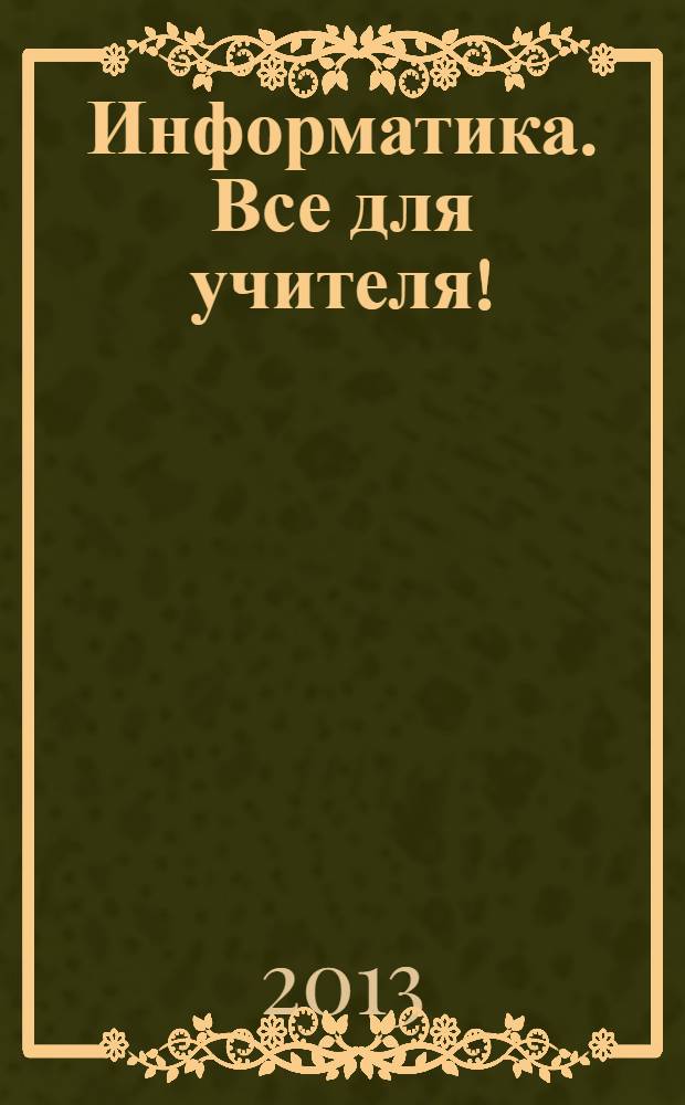 Информатика. Все для учителя ! : комплексная поддержка для учителя научно-методический журнал. 2013, № 9 (33)