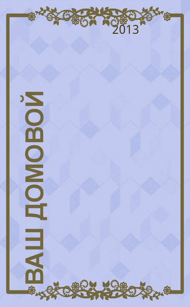 Ваш Домовой : журнал для дома и уютной жизни информационно-рекламный периодический журнал. 2013, № 8 (10)