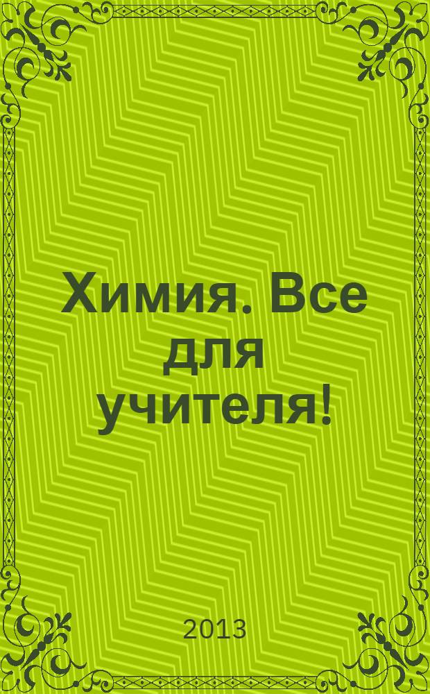 Химия. Все для учителя ! : комплексная поддержка для учителя научно-методический журнал. 2013, № 9 (33)