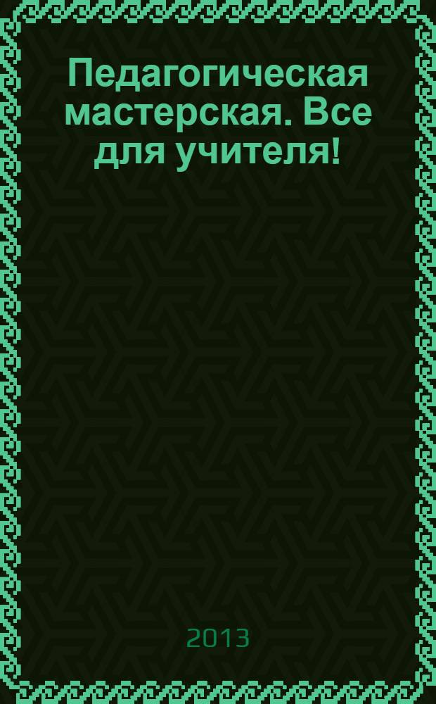 Педагогическая мастерская. Все для учителя ! : комплексная поддержка учителя научно-методический журнал. 2013, № 10 (22)