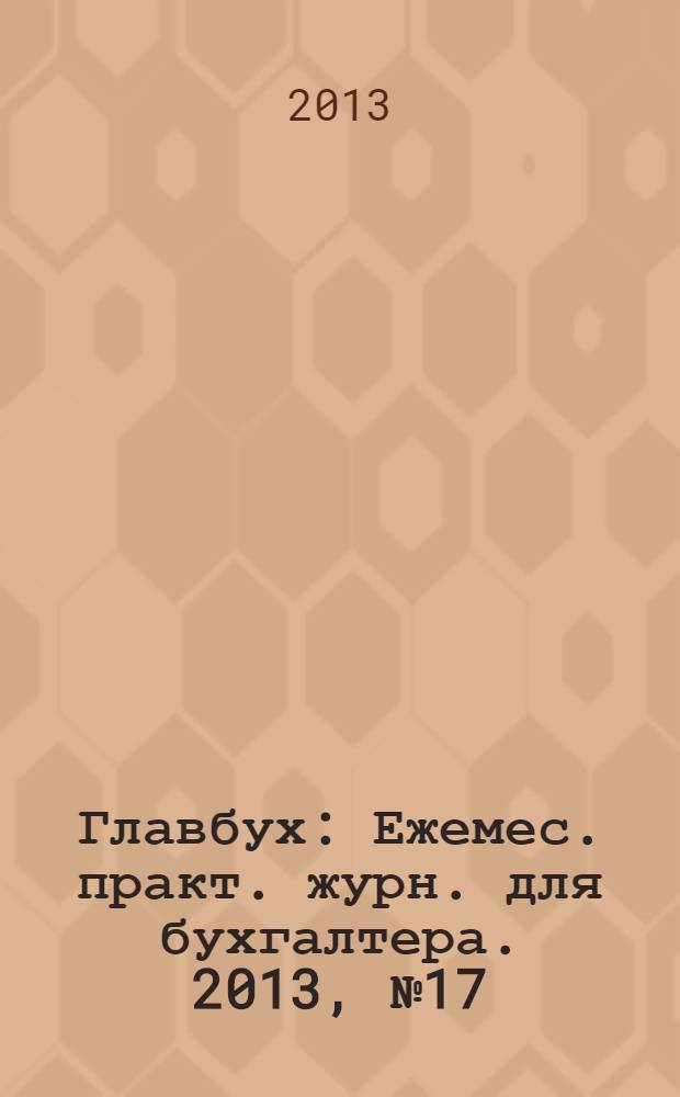 Главбух : Ежемес. практ. журн. для бухгалтера. 2013, № 17