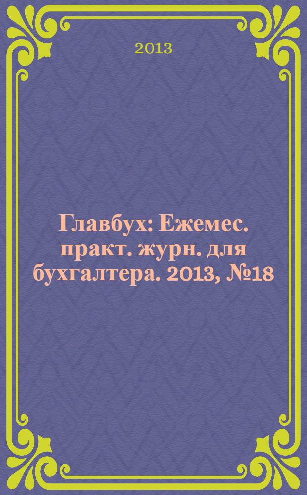 Главбух : Ежемес. практ. журн. для бухгалтера. 2013, № 18