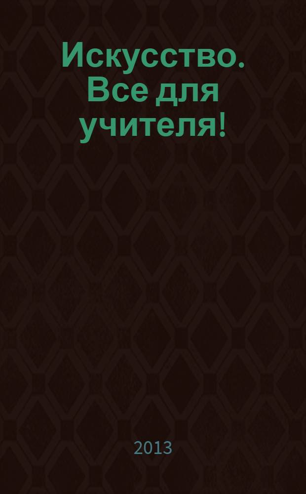 Искусство. Все для учителя ! : комплексная поддержка учителя научно-методический журнал. 2013, № 9 (21)