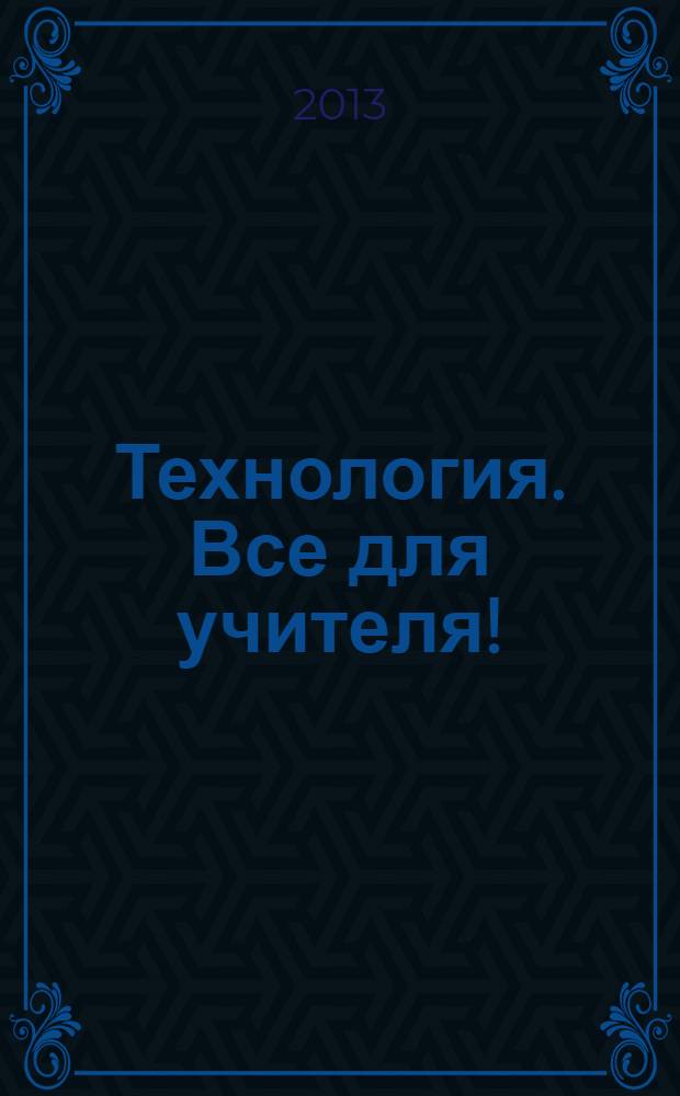 Технология. Все для учителя ! : комплексная поддержка учителя научно-методический журнал. 2013, № 10 (10)