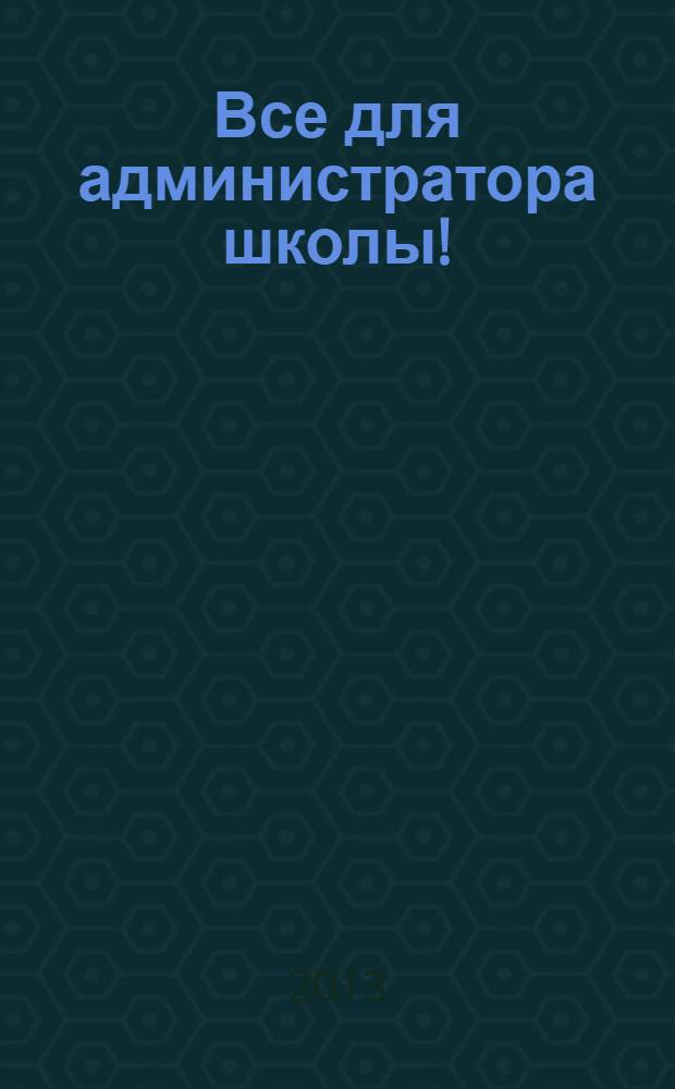 Все для администратора школы ! : комплексная поддержка педагога научно-методический журнал. 2013, № 10 (22)