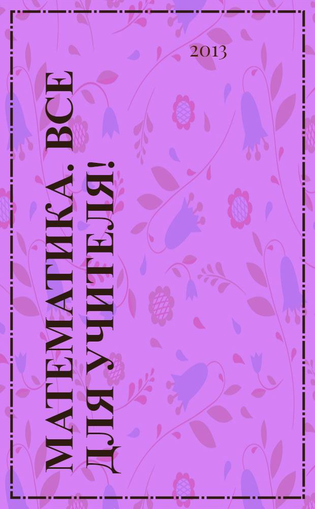 Математика. Все для учителя ! : комплексная поддержка учителя научно-методический журнал. 2013, № 10 (34)