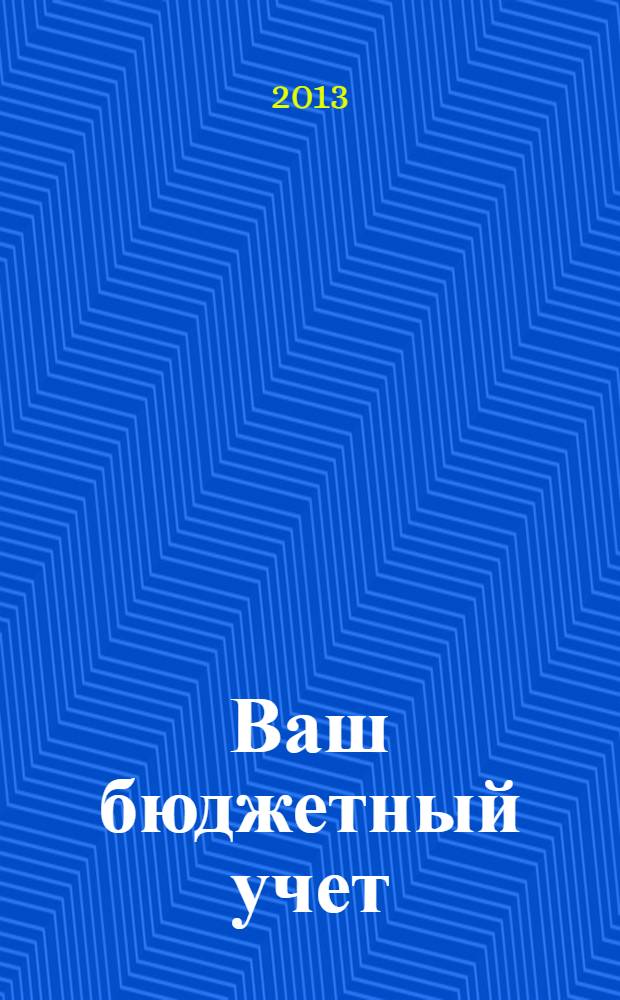 Ваш бюджетный учет : финансово-хозяйственная деятельность бюджетных учреждений. 2013, № 7 (101)