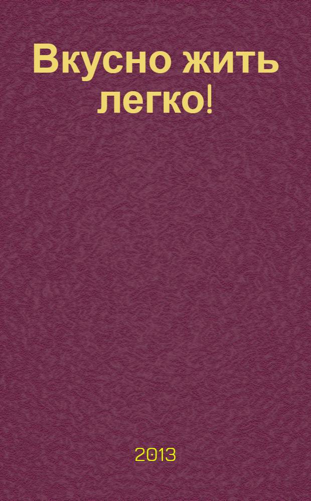Вкусно жить легко ! : сборник кулинарных рецептов журнал. 2013, № 4 (10)