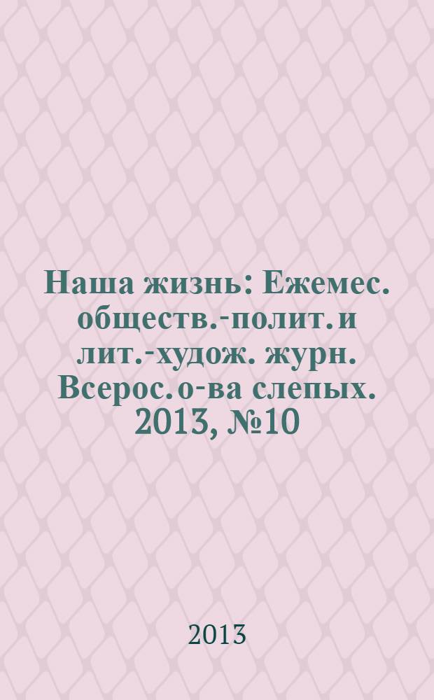 Наша жизнь : Ежемес. обществ.-полит. и лит.-худож. журн. Всерос. о-ва слепых. 2013, № 10