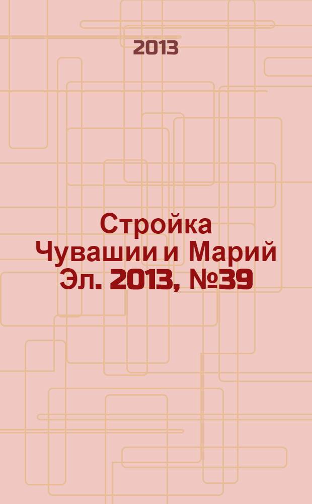 Стройка Чувашии и Марий Эл. 2013, № 39 (512)