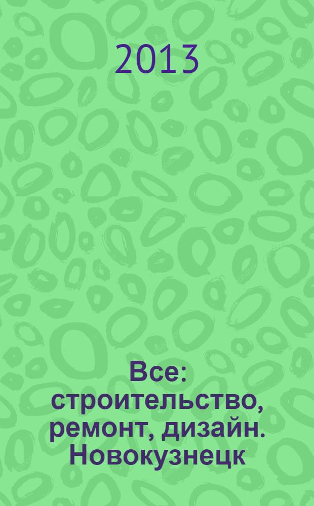 Все: строительство, ремонт, дизайн. Новокузнецк : рекламно-информационное издание. 2013, № 13 (58)