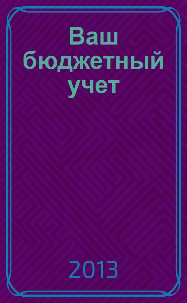 Ваш бюджетный учет : финансово-хозяйственная деятельность бюджетных учреждений. 2013, № 2 (96)