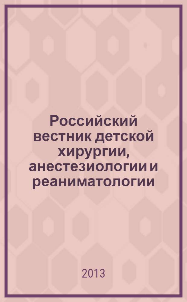 Российский вестник детской хирургии, анестезиологии и реаниматологии : ежеквартальный научно-практический журнал официальное издание общероссийской общественной организации "Российская ассоциация детских хирургов". Т. 3, № 3