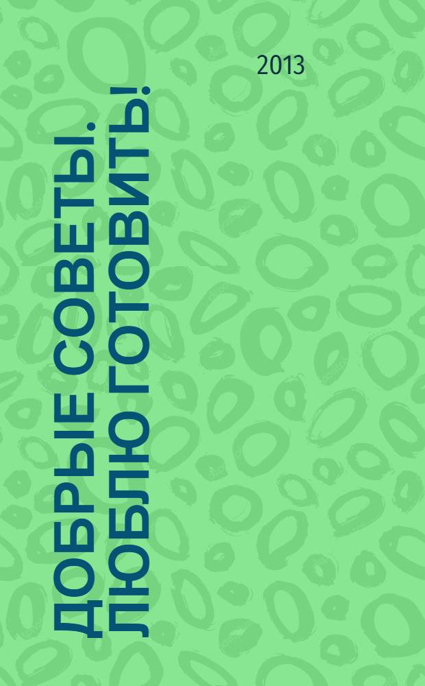 Добрые советы. Люблю готовить ! : сборник лучших рецептов. 2013, № 5 : Русская кухня