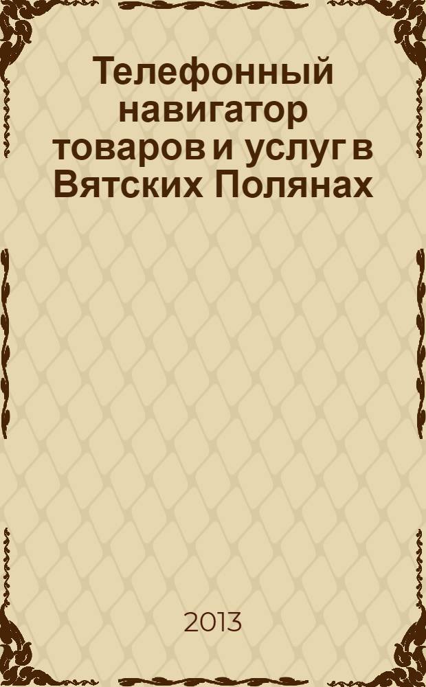 Телефонный навигатор товаров и услуг в Вятских Полянах : Из первых рук справочно-информационное издание. 2013, № 15 (330)