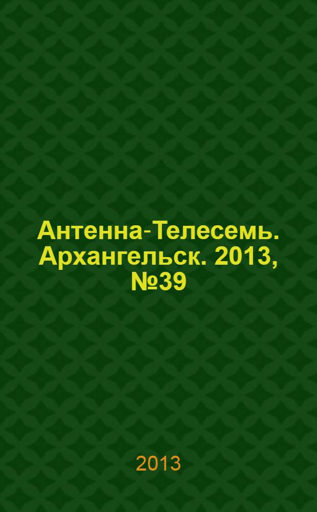 Антенна-Телесемь. Архангельск. 2013, № 39 (191)