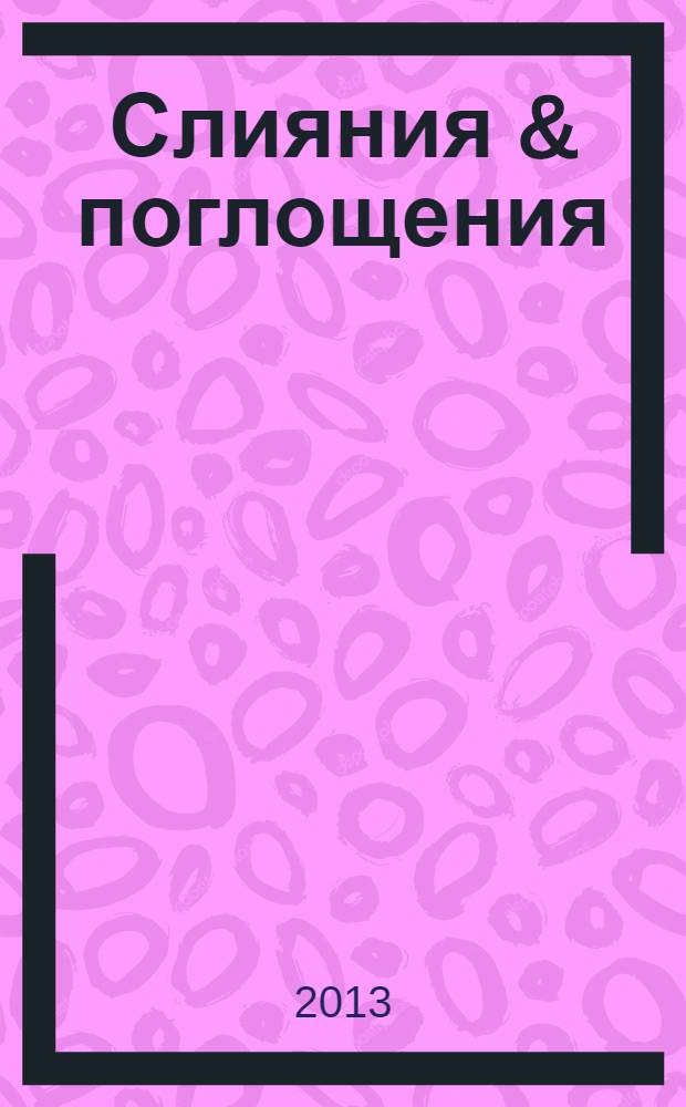 Слияния & поглощения : Первое изд. для профессионалов М&A в России Ежемес. аналит. журн. 2013, № 1 (1)