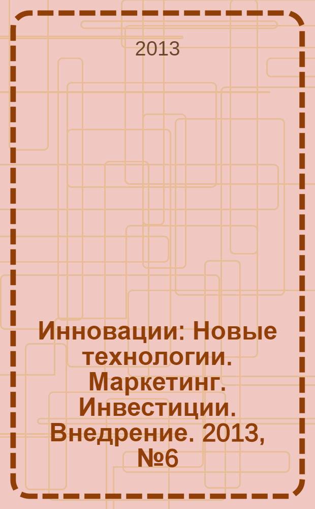 Инновации : Новые технологии. Маркетинг. Инвестиции. Внедрение. 2013, № 6 (176)