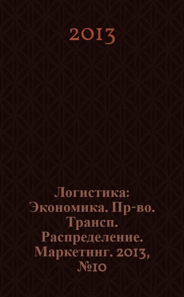 Логистика : Экономика. Пр-во. Трансп. Распределение. Маркетинг. 2013, № 10 (83)