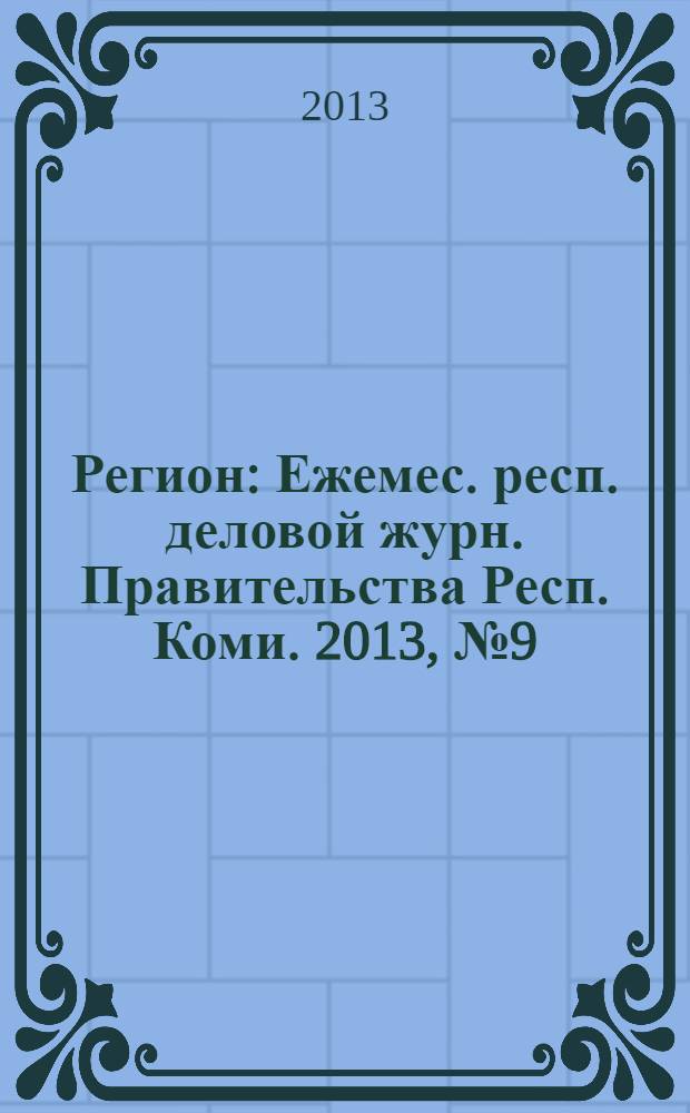 Регион : Ежемес. респ. деловой журн. Правительства Респ. Коми. 2013, № 9 (196)