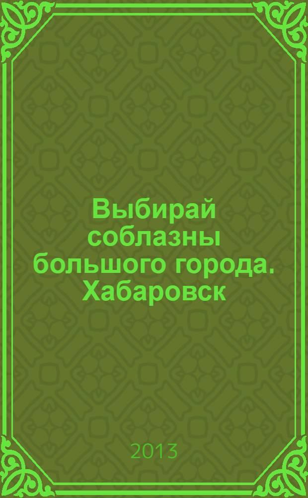 Выбирай соблазны большого города. Хабаровск : рекламно-информационный журнал. 2013, № 15 (48)