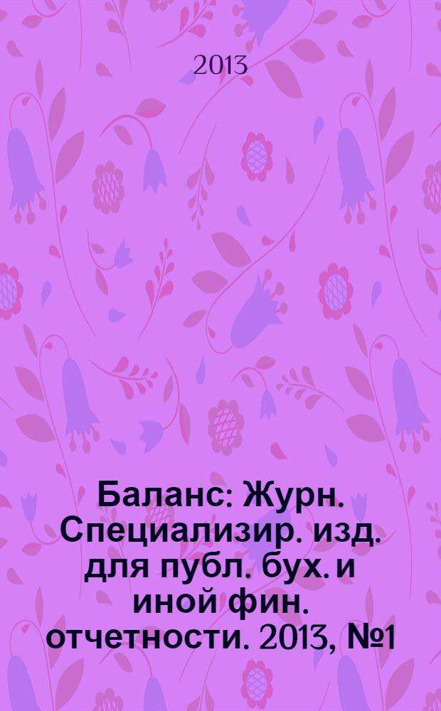 Баланс : Журн. Специализир. изд. для публ. бух. и иной фин. отчетности. 2013, № 1 (208)