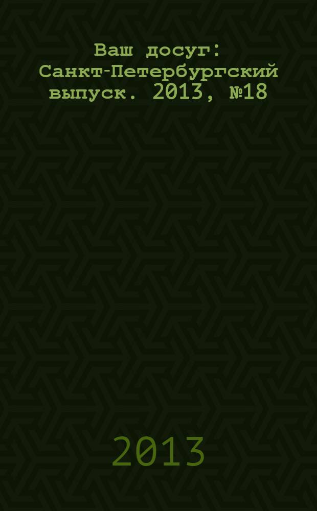 Ваш досуг : Санкт-Петербургский выпуск. 2013, № 18 (517)