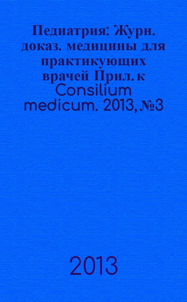 Педиатрия : Журн. доказ. медицины для практикующих врачей Прил. [к] Consilium medicum. 2013, № 3
