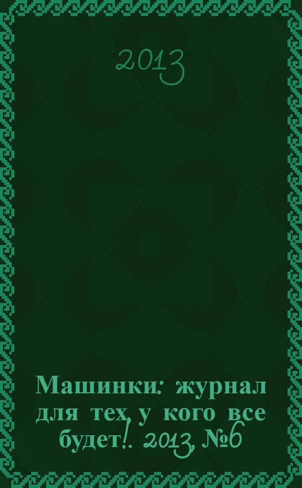 Машинки : журнал для тех, у кого все будет !. 2013, № 6