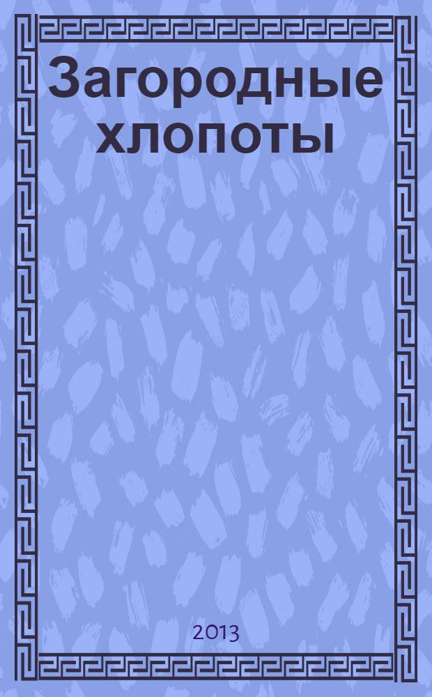 Загородные хлопоты : для тех, кому дача в радость. 2013, 19
