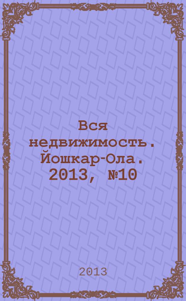 Вся недвижимость. Йошкар-Ола. 2013, № 10 (10), ч. 1