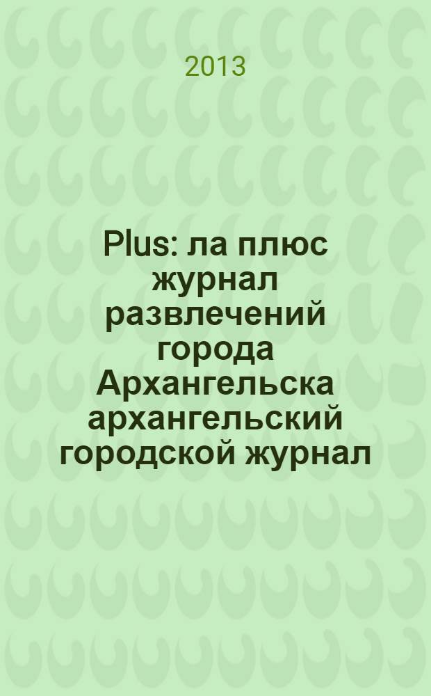 Plus : ла плюс журнал развлечений города Архангельска архангельский городской журнал. 2013, № 7 (58)